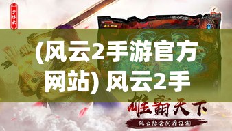 (风云2手游官方网站) 风云2手游：开启江湖侠义新篇章——掌中随时随地展现真正的武侠风采！